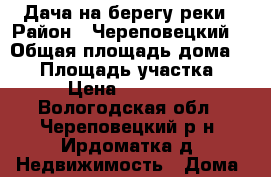 Дача на берегу реки › Район ­ Череповецкий  › Общая площадь дома ­ 36 › Площадь участка ­ 5 › Цена ­ 700 000 - Вологодская обл., Череповецкий р-н, Ирдоматка д. Недвижимость » Дома, коттеджи, дачи продажа   